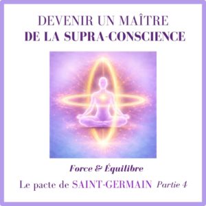 Devenir un Maître de la Supra-Conscience : Force & Équilibre – Le pacte de Saint-Germain partie 4
